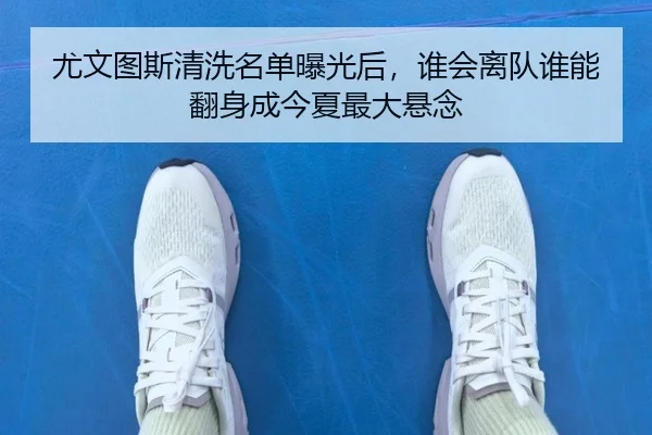 尤文图斯清洗名单曝光后，谁会离队谁能翻身成今夏最大悬念